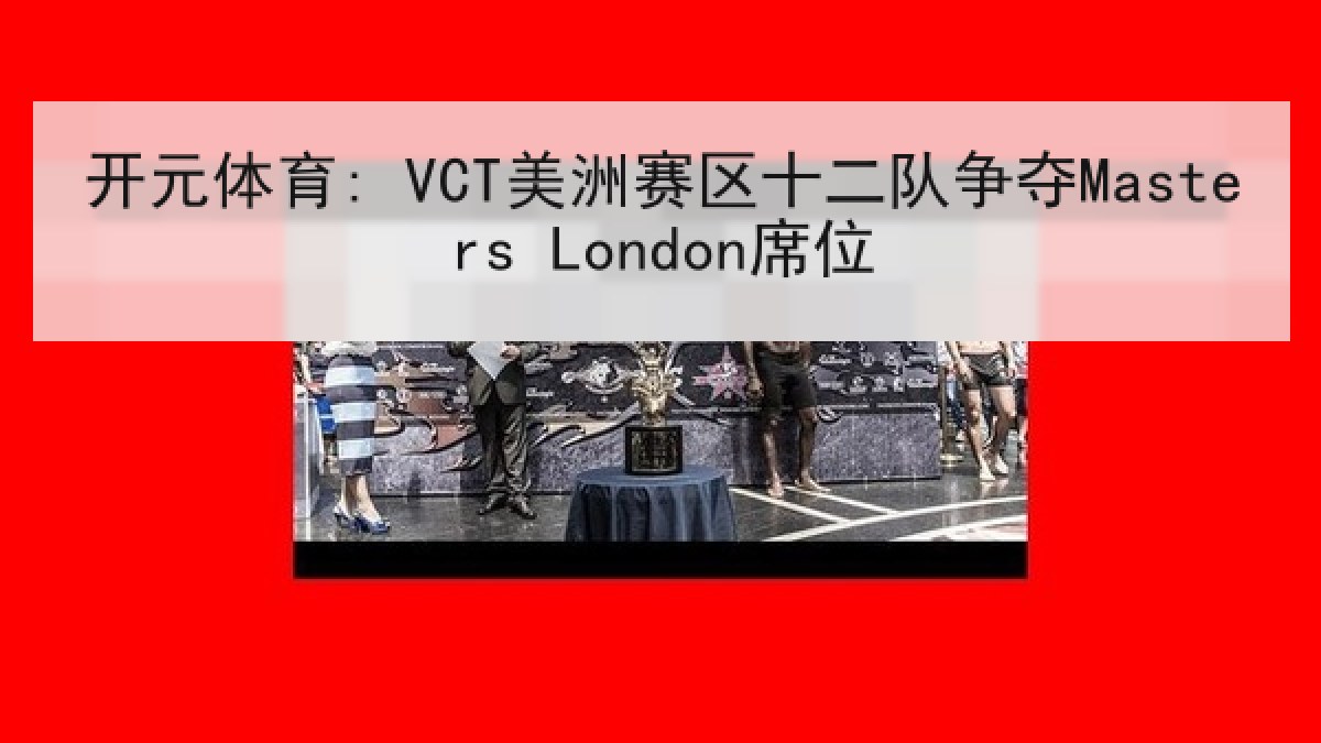 开元体育: VCT美洲赛区十二队争夺Masters London席位