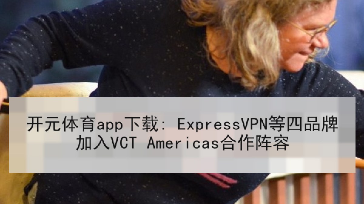 开元体育app下载: ExpressVPN等四品牌加入VCT Americas合作阵容