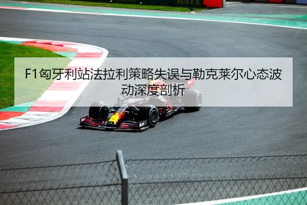 F1匈牙利站法拉利策略失误与勒克莱尔心态波动深度剖析