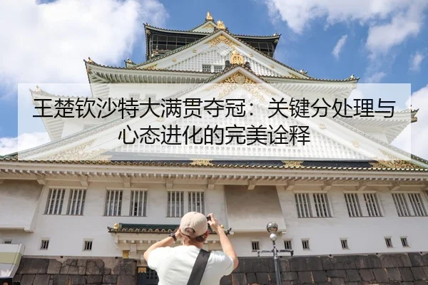 王楚钦沙特大满贯夺冠：关键分处理与心态进化的完美诠释