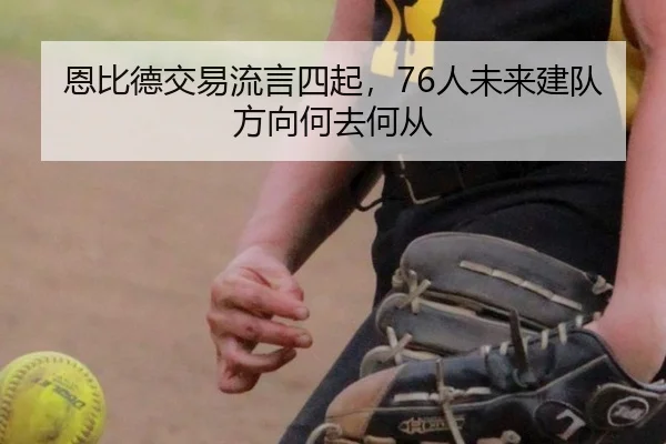 恩比德交易流言四起，76人未来建队方向何去何从