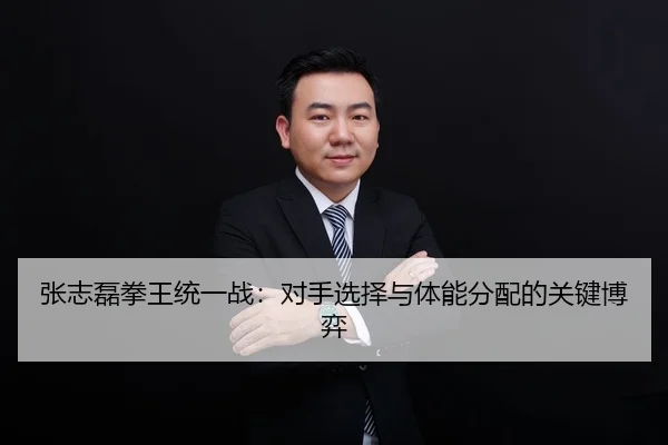 张志磊拳王统一战：对手选择与体能分配的关键博弈