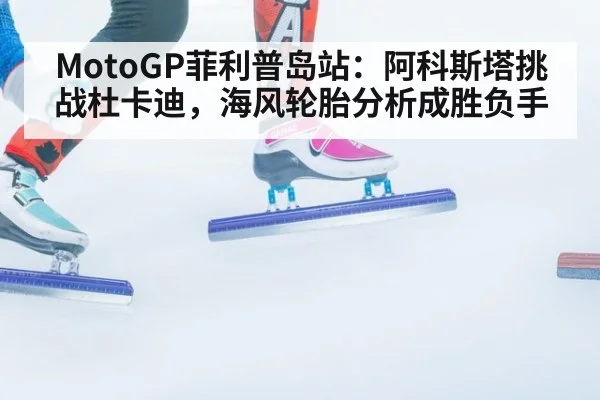 MotoGP菲利普岛站：阿科斯塔挑战杜卡迪，海风轮胎分析成胜负手