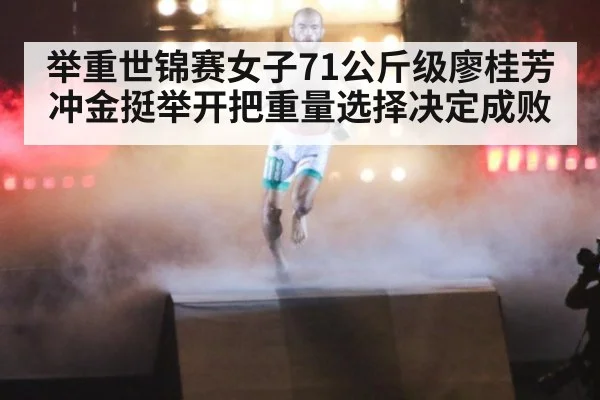 举重世锦赛女子71公斤级廖桂芳冲金挺举开把重量选择决定成败